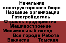 Начальник конструкторского бюро › Название организации ­ Газстройдеталь › Отрасль предприятия ­ Машиностроение › Минимальный оклад ­ 60 000 - Все города Работа » Вакансии   . Томская обл.,Кедровый г.